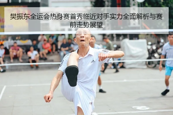 樊振东全运会热身赛首秀临近对手实力全面解析与赛前走势展望（kaiyun）