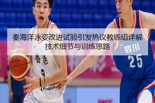 秦海洋泳姿改进试验引发热议教练组详解技术细节与训练思路（kaiyun）