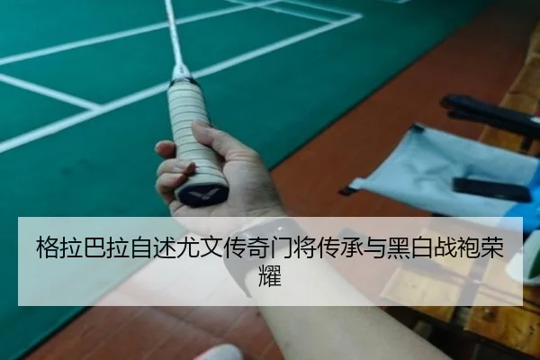 格拉巴拉自述尤文传奇门将传承与黑白战袍荣耀（kaiyun）