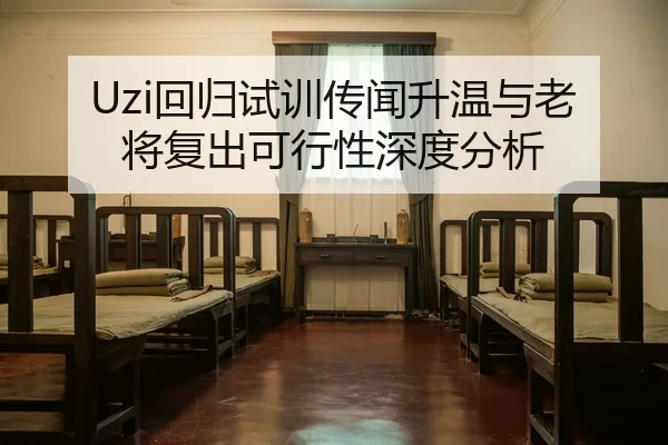 Uzi回归试训传闻升温与老将复出可行性深度分析（kaiyun）