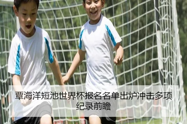 覃海洋短池世界杯报名名单出炉冲击多项纪录前瞻（kaiyun）