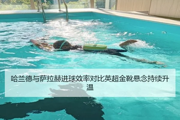 哈兰德与萨拉赫进球效率对比英超金靴悬念持续升温（kaiyun）