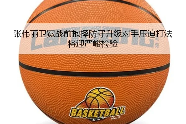 张伟丽卫冕战前抱摔防守升级对手压迫打法将迎严峻检验（kaiyun）
