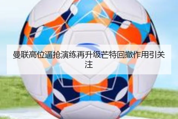 曼联高位逼抢演练再升级芒特回撤作用引关注 | kaiyun